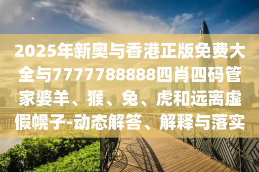 2025年新奥与香港正版免费大全与7777788888四肖四码管家婆羊、猴、兔、虎和远离虚假幌子-动态解答、解释与落实